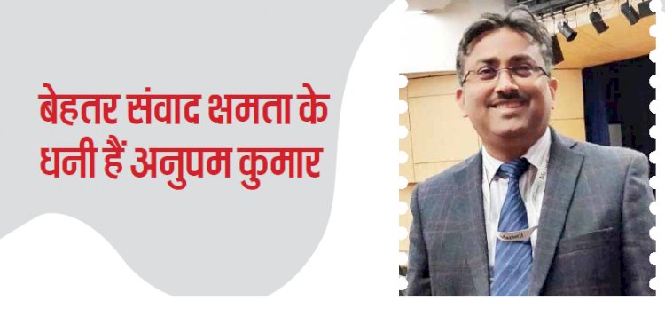 बेहतर संवाद क्षमता के धनी हैं अनुपम कुमार