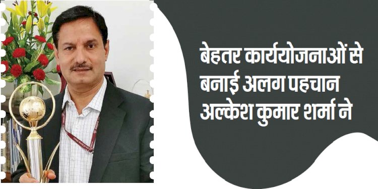 बेहतर - बेहतर कार्ययोजनाओं से बनाई अपनी अलग पहचान है  अल्केश कुमार शर्मा ने