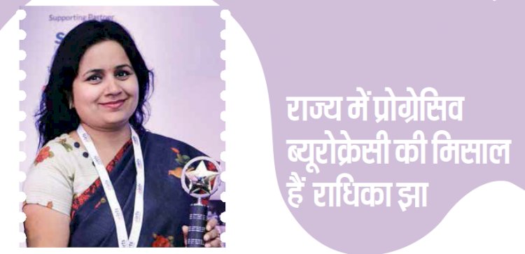 राज्य में प्रोग्रेसिव ब्यूरोक्रेट की मिसाल है राधिका झा