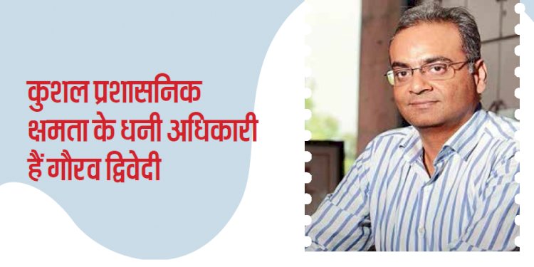 कुशल प्रबंधक - कुशल प्रशासनिक क्षमता के धनी अधिकारी हैं गौरव द्विवेदी
