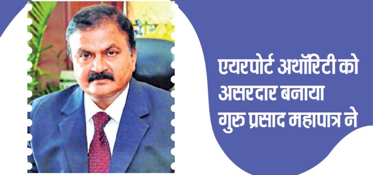 एयरपोर्ट अथॉरिटी को असरदार बनाया है गुरु प्रसाद महापात्र ने