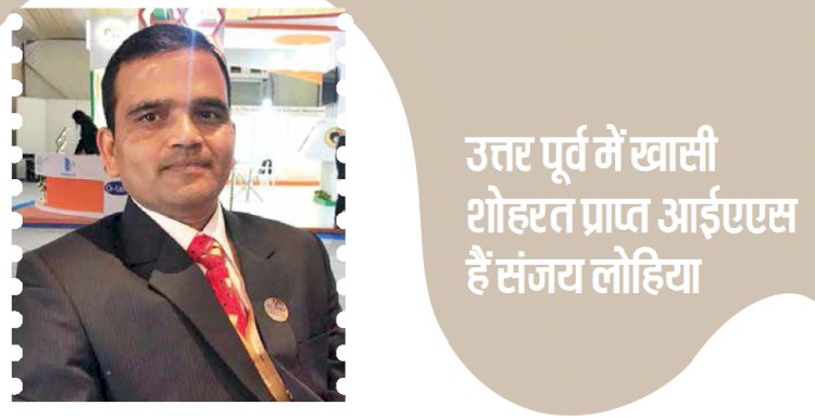 उत्तर पूर्व में खासी शोहरत प्राप्त आईएएस हैं संजय लोहिया