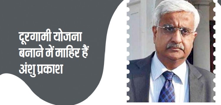 दूरगामी योजना बनाने में माहिर हैं अंशु प्रकाश 